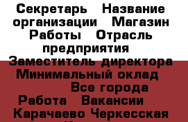Секретарь › Название организации ­ Магазин Работы › Отрасль предприятия ­ Заместитель директора › Минимальный оклад ­ 20 000 - Все города Работа » Вакансии   . Карачаево-Черкесская респ.,Карачаевск г.